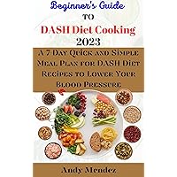 Beginner's Guide to DASH Diet Cooking 2023: A 7-Day Quick and Simple Meal Plan for DASH Diet Recipes to Lower Your Blood Pressure Beginner's Guide to DASH Diet Cooking 2023: A 7-Day Quick and Simple Meal Plan for DASH Diet Recipes to Lower Your Blood Pressure Kindle Paperback