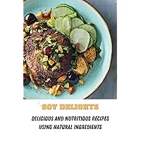 Soy Delights: Delicious and Nutritious Recipes Using Natural Ingredients Soy Delights: Delicious and Nutritious Recipes Using Natural Ingredients Kindle Paperback