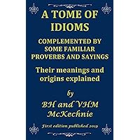 A TOME OF IDIOMS: COMPLEMENTED BY SOME FAMILIAR PROVERBS AND SAYINGS Their meanings and origins explained A TOME OF IDIOMS: COMPLEMENTED BY SOME FAMILIAR PROVERBS AND SAYINGS Their meanings and origins explained Kindle Hardcover Paperback