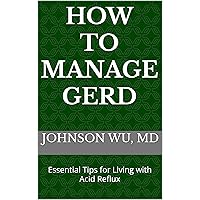 How to Manage GERD: Essential Tips for Living with Acid Reflux How to Manage GERD: Essential Tips for Living with Acid Reflux Kindle Paperback