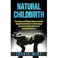Natural Childbirth: Five Easy and Simple Steps to Guide Expectant Mothers in Achieving a Low Intervention Birth and Beautiful Delivery