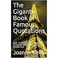 The Gigantic Book of Famous Quotations: Over 12,000 Famous Quotations to Inspire, Motivate, Comfort and Amuse You! The Gigantic Book of Famous Quotations: Over 12,000 Famous Quotations to Inspire, Motivate, Comfort and Amuse You! Kindle Paperback
