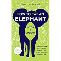 How to Eat an Elephant with a Spoon: Ultimate Beginner's Guide to Develop a Healthy Living Mindset Aided by a Plant-Based Diet How to Eat an Elephant with a Spoon: Ultimate Beginner's Guide to Develop a Healthy Living Mindset Aided by a Plant-Based Diet Kindle Paperback
