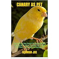 CANARY AS PET: Everything You Need To Know About Canary Bird. How To Care For Them And How They Make Amazing Pet CANARY AS PET: Everything You Need To Know About Canary Bird. How To Care For Them And How They Make Amazing Pet Kindle Paperback