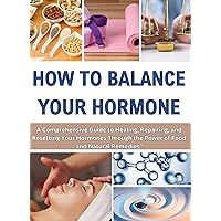HOW TO BALANCE YOUR HORMONE: A Comprehensive Guide to Healing, Repairing, and Resetting Your Hormones Through the Power of Food and Natural Remedies