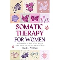 Somatic Therapy For Women: An Empowering DIY Guide to Total Wellness through Trauma-Informed Techniques and Exercises (The Ultimate Somatic Healing Guide) Somatic Therapy For Women: An Empowering DIY Guide to Total Wellness through Trauma-Informed Techniques and Exercises (The Ultimate Somatic Healing Guide) Kindle Hardcover Paperback