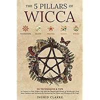 The 5 Pillars of Wicca: 115 Techniques & Tips to Connect to Your Higher Self with the Magick and Rituals of Witchcraft. Find Inner Balance and Harmony by Harnessing the Power and Wisdom of the Craft
