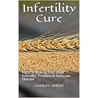 Infertility Cure: Natural Healing from Male Infertility, Prostate & Testicular Disease Infertility Cure: Natural Healing from Male Infertility, Prostate & Testicular Disease Kindle Paperback
