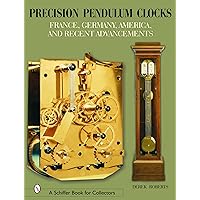 Precision Pendulum Clocks: France, Germany, America, and Recent Advancements (Schiffer Book for Collectors) Precision Pendulum Clocks: France, Germany, America, and Recent Advancements (Schiffer Book for Collectors) Hardcover