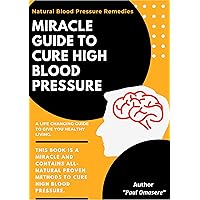 Natural Blood Pressure Remedies: Miracle Guide To Cure High Blood Pressure: This Book Is A Miracle And Contains All Natural Proven Methods To Cure High Blood Pressure