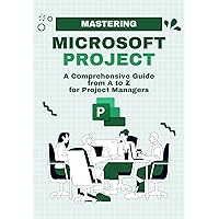 Mastering Microsoft Project: A Comprehensive Guide from A to Z for Project Managers Mastering Microsoft Project: A Comprehensive Guide from A to Z for Project Managers Kindle Paperback