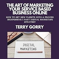 The Art of Marketing Your Services Business Online: How to Get New Clients with a Proven, Inexpensive 5 Part Digital Marketing Strategy The Art of Marketing Your Services Business Online: How to Get New Clients with a Proven, Inexpensive 5 Part Digital Marketing Strategy Audible Audiobook Kindle