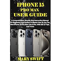 IPHONE 15 PRO MAX USER GUIDE: A Comprehensive Step-By-Step Instruction Manual For Beginners And Seniors To Master How To Use The New iPhone 15 Pro Max Like A Pro. With iOS 17 Tips, And Tricks IPHONE 15 PRO MAX USER GUIDE: A Comprehensive Step-By-Step Instruction Manual For Beginners And Seniors To Master How To Use The New iPhone 15 Pro Max Like A Pro. With iOS 17 Tips, And Tricks Kindle Hardcover Paperback