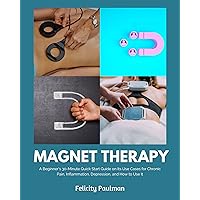 Magnet Therapy: A Beginner's 30-Minute Quick Start Guide on Its Use Cases for Chronic Pain, Inflammation, Depression, and How to Use It