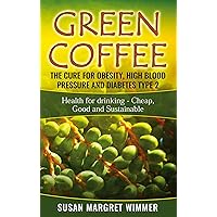 Green Coffee - The Cure for Obesity, High Blood Pressure and Diabetes Type 2: Health for drinking - Cheap, Good and Sustainable Green Coffee - The Cure for Obesity, High Blood Pressure and Diabetes Type 2: Health for drinking - Cheap, Good and Sustainable Paperback