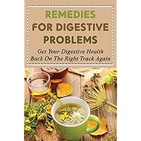 Remedies For Digestive Problems: Get Your Digestive Health Back On The Right Track Again