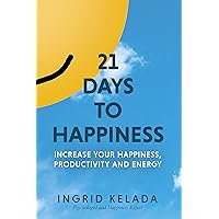 21 Days to Happiness: Increase Your Happiness, Productivity and Energy