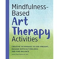 Mindfulness-Based Art Therapy Activities: Creative Techniques to Stay Present, Manage Difficult Feelings, and Find Balance