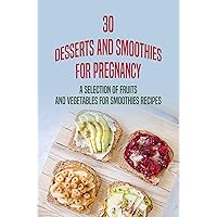 30 Desserts And Smoothies For Pregnancy: A Selection Of Fruits And Vegetables For Smoothies Recipes