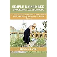 SIMPLE RAISED BED GARDENING FOR BEGINNERS: An Easy-To-Use Guide On How To Start Growing Healthy Vegetables And Sustain A Thriving Garden (Herbs for healing) SIMPLE RAISED BED GARDENING FOR BEGINNERS: An Easy-To-Use Guide On How To Start Growing Healthy Vegetables And Sustain A Thriving Garden (Herbs for healing) Kindle Paperback