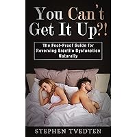 You Can’t Get It Up?!: The Fool-Proof Guide for Reversing Erectile Dysfunction Naturally