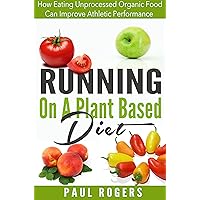 Running On A Plant Based Diet: How Eating Unprocessed Organic Food Can Improve Athletic Performance (Healthy Ways to Lose Weight Book 4) Running On A Plant Based Diet: How Eating Unprocessed Organic Food Can Improve Athletic Performance (Healthy Ways to Lose Weight Book 4) Kindle