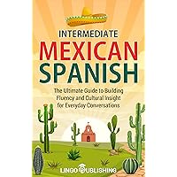 Intermediate Mexican Spanish: The Ultimate Guide to Building Fluency and Cultural Insight for Everyday Conversations (From Beginner to Advanced) Intermediate Mexican Spanish: The Ultimate Guide to Building Fluency and Cultural Insight for Everyday Conversations (From Beginner to Advanced) Kindle Paperback