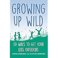Growing up Wild: 30 Great Ways to Get Your Kids Outdoors (A How to Book) Growing up Wild: 30 Great Ways to Get Your Kids Outdoors (A How to Book) Kindle Paperback