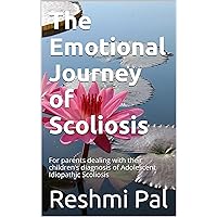The Emotional Journey of Scoliosis: For parents dealing with their children’s diagnosis of Adolescent Idiopathic Scoliosis The Emotional Journey of Scoliosis: For parents dealing with their children’s diagnosis of Adolescent Idiopathic Scoliosis Kindle Paperback