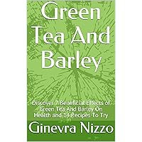 Green Tea And Barley: Discover 7 Beneficial Effects of Green Tea And Barley On Health and 14 Recipes To Try Green Tea And Barley: Discover 7 Beneficial Effects of Green Tea And Barley On Health and 14 Recipes To Try Kindle