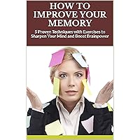 HOW TO IMPROVE YOUR MEMORY: 5 Proven Techniques with Exercises to Sharpen Your Mind and Boost Brainpower HOW TO IMPROVE YOUR MEMORY: 5 Proven Techniques with Exercises to Sharpen Your Mind and Boost Brainpower Kindle