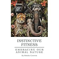 Instinctive Fitness: Embracing Our Animal Nature: A Guide to Primal Movement and Quadrupedal Movement Training