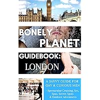 Bonely Planet Guidebook: London: A Savvy Guide for Gay and Curious Men--Spectacular Cruising, Sex, Spas, Secret Spots and Outdoor Adventures (Bonely Planet Guidebooks Book 1) Bonely Planet Guidebook: London: A Savvy Guide for Gay and Curious Men--Spectacular Cruising, Sex, Spas, Secret Spots and Outdoor Adventures (Bonely Planet Guidebooks Book 1) Kindle