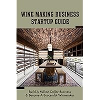 Wine Making Business Startup Guide: Build A Million Dollar Business & Become A Successful Winemaker: Storing Wine Properly