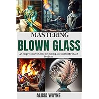 MASTERING BLOWN GLASS : A Comprehensive Guide to Crafting and making Brilliant Projects MASTERING BLOWN GLASS : A Comprehensive Guide to Crafting and making Brilliant Projects Kindle Paperback