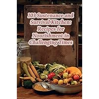 103 Sustenance and Survival Kitchen: Recipes for Nourishment in Challenging Times 103 Sustenance and Survival Kitchen: Recipes for Nourishment in Challenging Times Kindle Paperback
