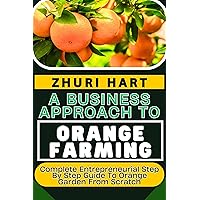 A BUSINESS APPROACH TO ORANGE FARMING: Complete Entrepreneurial Step By Step Guide To Orange Garden From Scratch A BUSINESS APPROACH TO ORANGE FARMING: Complete Entrepreneurial Step By Step Guide To Orange Garden From Scratch Kindle Paperback