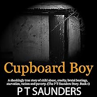 Cupboard Boy: A Shockingly True Story of Horrific Child Abuse: The PT Saunders Story, Book 1 Cupboard Boy: A Shockingly True Story of Horrific Child Abuse: The PT Saunders Story, Book 1 Audible Audiobook Kindle Paperback Hardcover