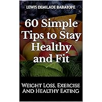 60 Simple Tips to Stay Healthy and Fit: Weight Loss, Exercise and Healthy Eating