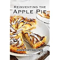 Reinventing the Apple Pie: Apple Pie Recipes made to Perfection Reinventing the Apple Pie: Apple Pie Recipes made to Perfection Kindle Paperback