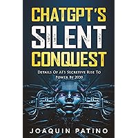 CHATGPT's SILENT CONQUEST: Details Of AI's Secretive Rise To Power By 2030 CHATGPT's SILENT CONQUEST: Details Of AI's Secretive Rise To Power By 2030 Kindle Paperback
