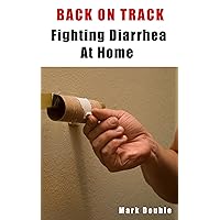 Back On Track - Fighting Diarrhea At Home, How To Prevent And Cure Diarrhea Using Home Remedies, Get Rid Of Diarrhea Fast!