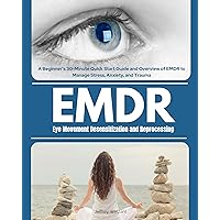 Eye Movement Desensitization and Reprocessing (EMDR): A Beginner's 30-Minute Quick Start Guide and Overview of EMDR to Manage Stress, Anxiety, and Trauma