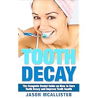 Tooth Decay: The Complete Dental Guide on How to Cure Tooth Decay and Improve Teeth Health (Tooth Decay, Tooth, Teeth, Dental, Cavities, Tooth Decay Cure, Dentist)