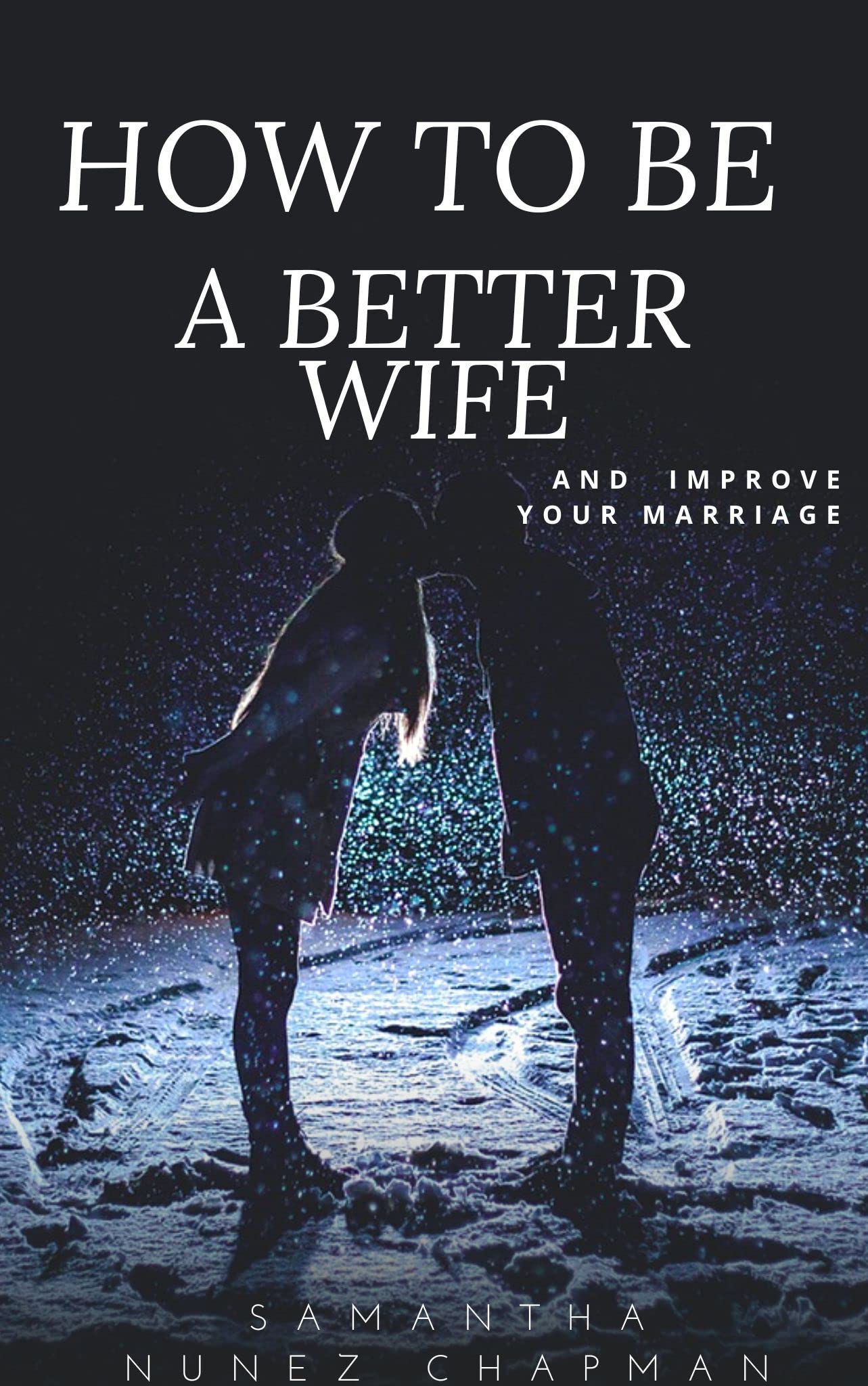 How To Be A Better Wife : And Improve Your Marriage. Secrets To Becoming A Good Wife To Your Husband And Improving Your Home For A Lasting Marriage (Intimate Ties Book 1)