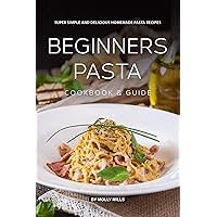Beginners Pasta Cookbook & Guide: Super Simple and Delicious Homemade Pasta Recipes Beginners Pasta Cookbook & Guide: Super Simple and Delicious Homemade Pasta Recipes Kindle Paperback