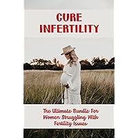 Cure Infertility: The Ultimate Bundle For Women Struggling With Fertility Issues