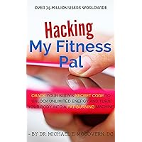 Hacking My Fitness Pal: Crack Your Body's Secret Code to Unlock Unlimited Energy and Turn Your Body Into a Fat-Burning Machine