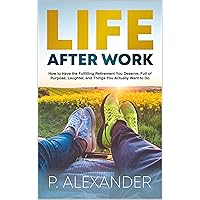 Life After Work: How to Have the Fulfilling Retirement You Deserve, Full of Laughter, Purpose and Things You Actually Want To Do. Life After Work: How to Have the Fulfilling Retirement You Deserve, Full of Laughter, Purpose and Things You Actually Want To Do. Kindle Paperback Hardcover