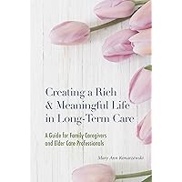 Creating a Rich and Meaningful Life in Long-Term Care: A Guide for Family Caregivers and Elder Care Professionals Creating a Rich and Meaningful Life in Long-Term Care: A Guide for Family Caregivers and Elder Care Professionals Kindle Hardcover Paperback